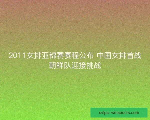 2011女排亚锦赛赛程公布 中国女排首战朝鲜队迎接挑战