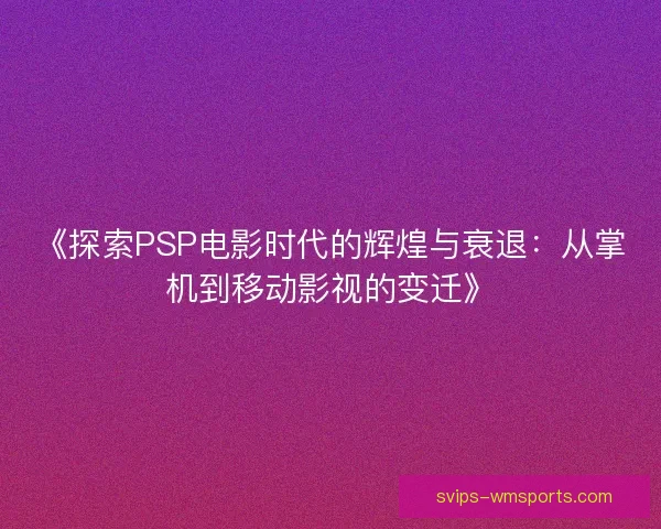 《探索PSP电影时代的辉煌与衰退：从掌机到移动影视的变迁》
