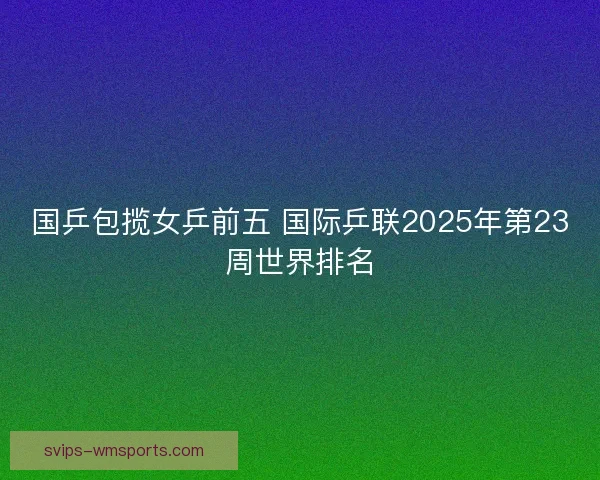 国乒包揽女乒前五 国际乒联2025年第23周世界排名