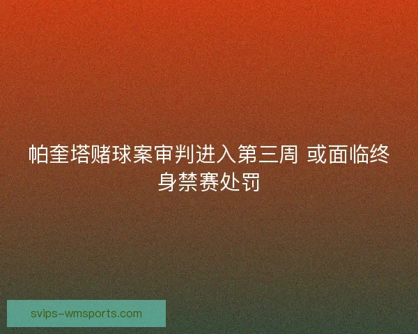 帕奎塔赌球案审判进入第三周 或面临终身禁赛处罚