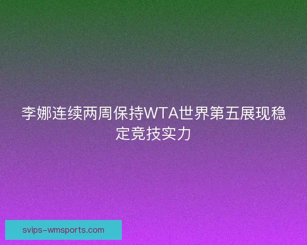 李娜连续两周保持WTA世界第五展现稳定竞技实力