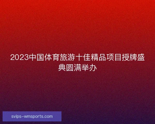 2023中国体育旅游十佳精品项目授牌盛典圆满举办