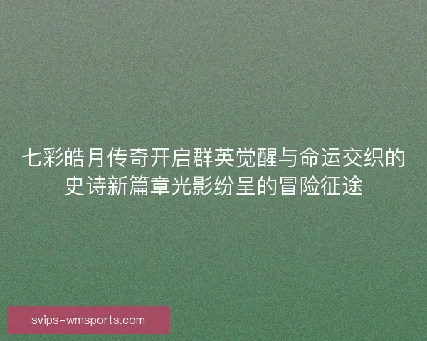七彩皓月传奇开启群英觉醒与命运交织的史诗新篇章光影纷呈的冒险征途
