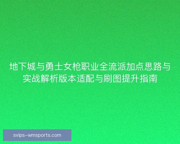 地下城与勇士女枪职业全流派加点思路与实战解析版本适配与刷图提升指南